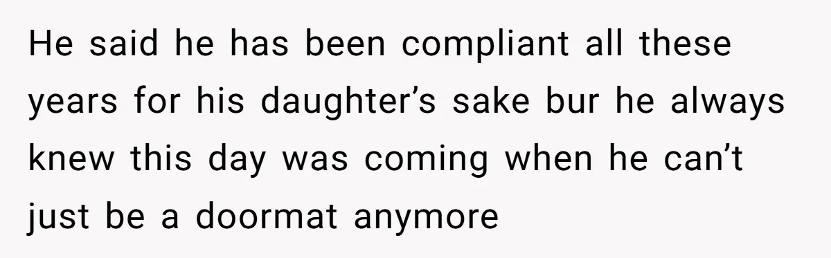 He said he has been compliant all these years for his daughter’s sake bur he always knew this day was coming when he can’t just be a doormat anymore
