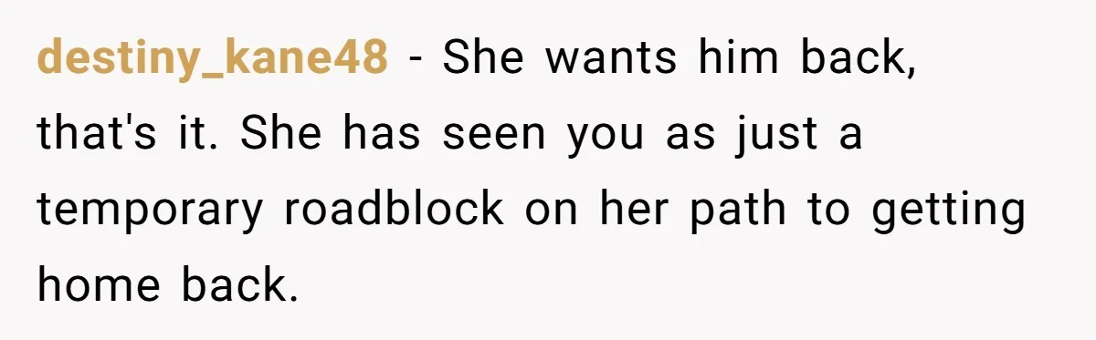 destiny_kane48 − She wants him back, that's it. She has seen you as just a temporary roadblock on her path to getting home back.
