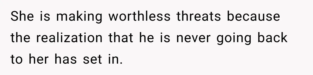 She is making worthless threats because the realization that he is never going back to her has set in.
