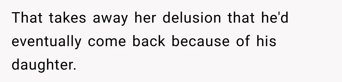 That takes away her delusion that he'd eventually come back because of his daughter.