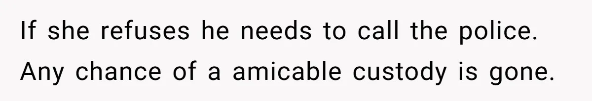 If she refuses he needs to call the police. Any chance of a amicable custody is gone.