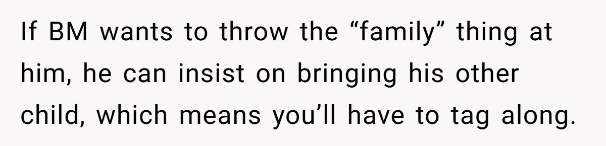 If BM wants to throw the “family” thing at him, he can insist on bringing his other child, which means you’ll have to tag along.