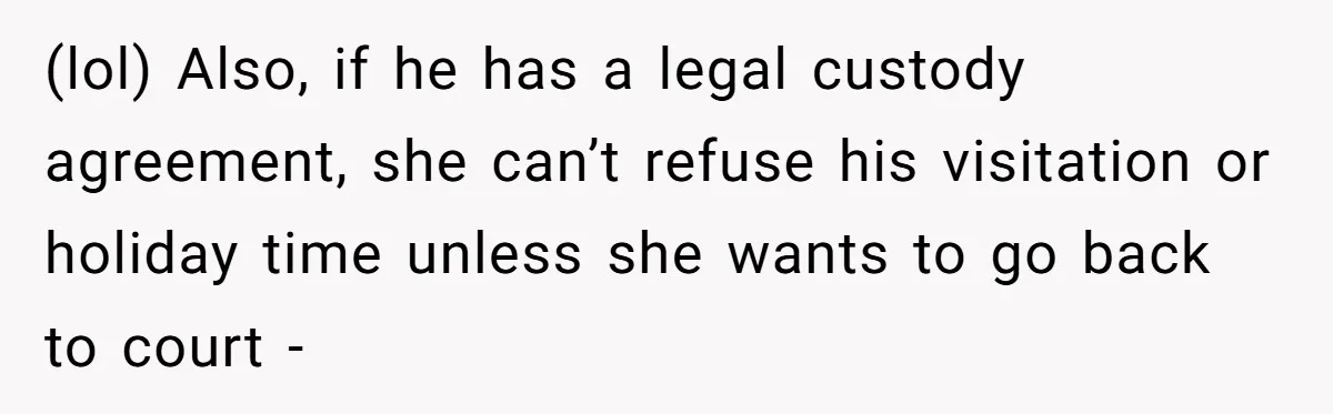 (lol) Also, if he has a legal custody agreement, she can’t refuse his visitation or holiday time unless she wants to go back to court -