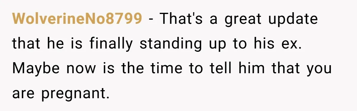 WolverineNo8799 − That's a great update that he is finally standing up to his ex. Maybe now is the time to tell him that you are pregnant.