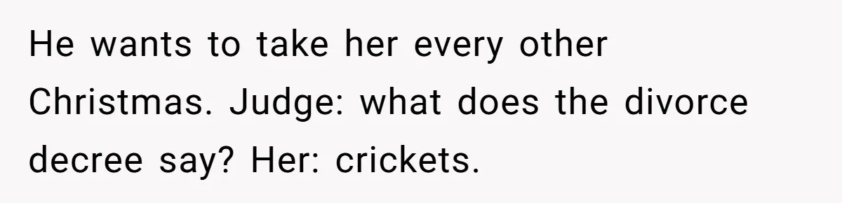 He wants to take her every other Christmas. Judge: what does the divorce decree say? Her: crickets.