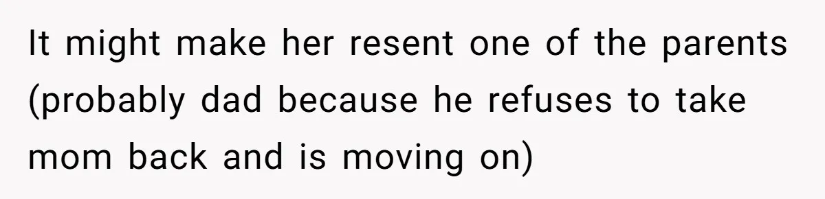 It might make her resent one of the parents (probably dad because he refuses to take mom back and is moving on)