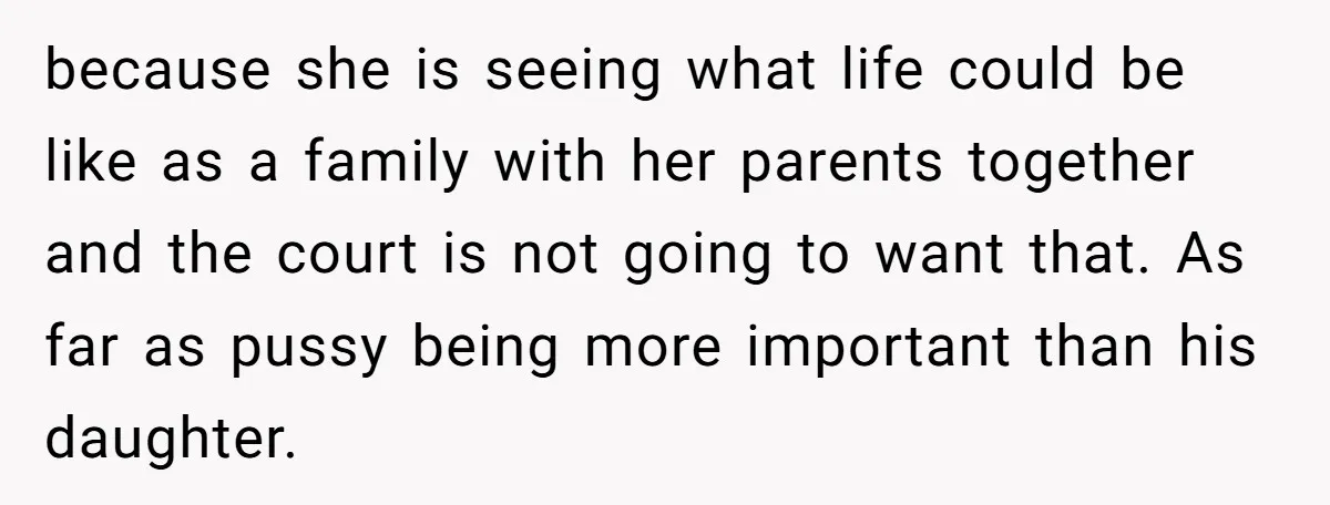 because she is seeing what life could be like as a family with her parents together and the court is not going to want that. As far as pussy being...
