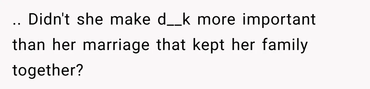 .. Didn't she make d__k more important than her marriage that kept her family together?
