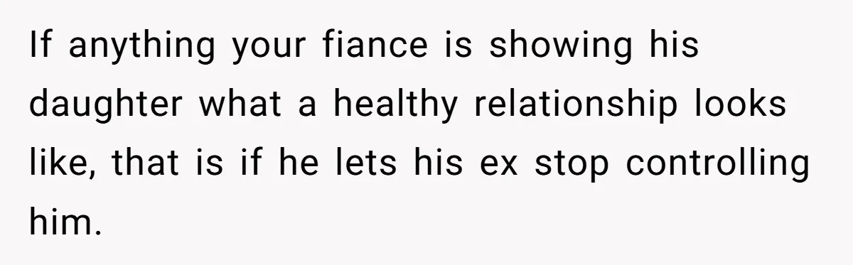 If anything your fiance is showing his daughter what a healthy relationship looks like, that is if he lets his ex stop controlling him.