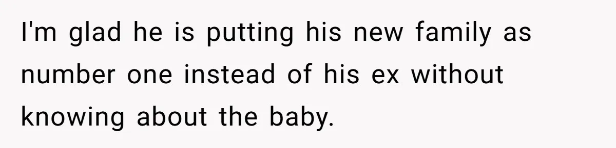 I'm glad he is putting his new family as number one instead of his ex without knowing about the baby.