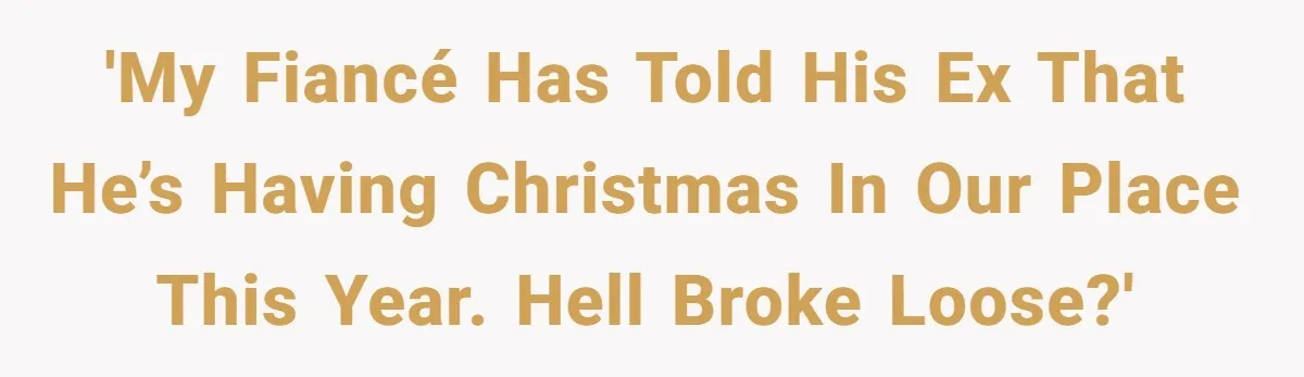 'My fiancé has told his ex that he’s having Christmas in our place this year. Hell broke loose?'