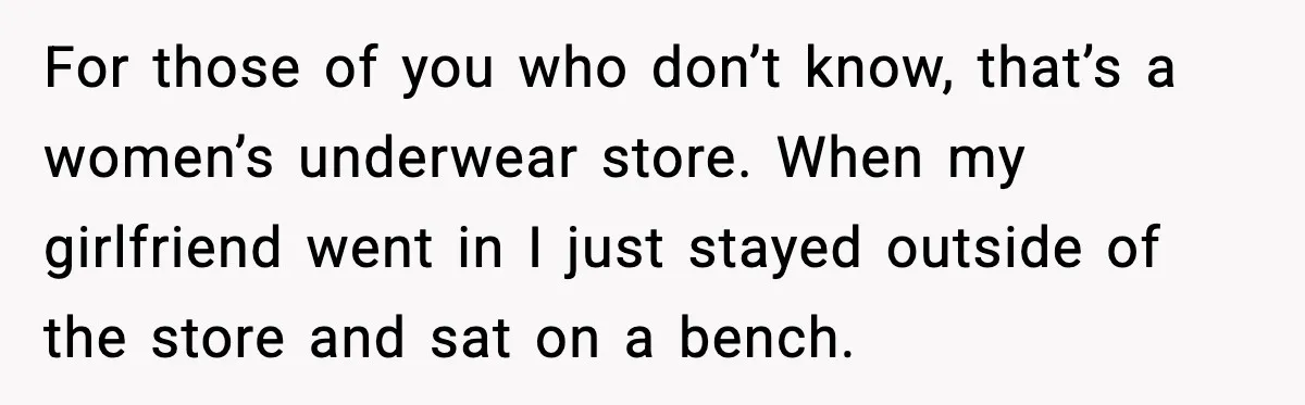 For those of you who don’t know, that’s a women’s underwear store. When my girlfriend went in I just stayed outside of the store and sat on a bench.
