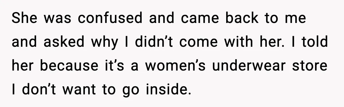 She was confused and came back to me and asked why I didn’t come with her. I told her because it’s a women’s underwear store I don’t want to go...