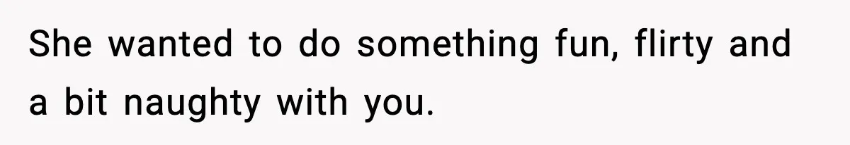 She wanted to do something fun, flirty and a bit naughty with you.