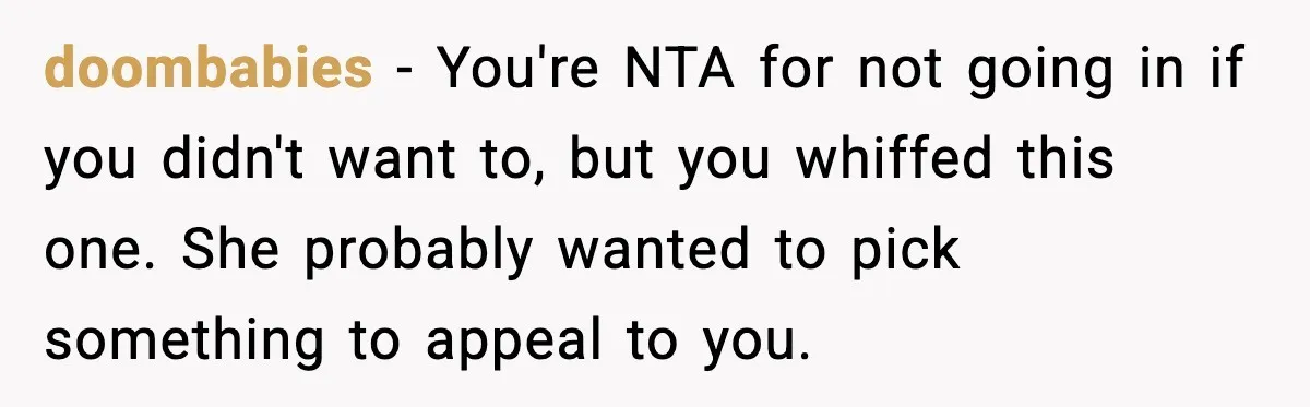 doombabies - You're NTA for not going in if you didn't want to, but you whiffed this one. She probably wanted to pick something to appeal to you.