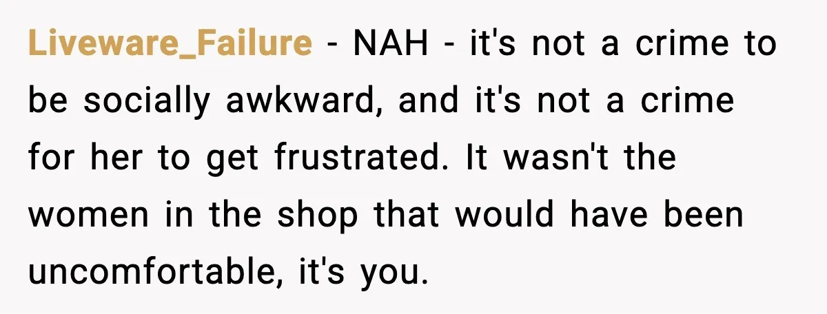 Liveware_Failure - NAH - it's not a crime to be socially awkward, and it's not a crime for her to get frustrated. It wasn't the women in the shop that...