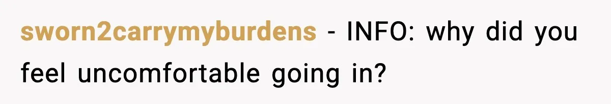 sworn2carrymyburdens - INFO: why did you feel uncomfortable going in?