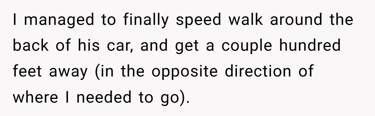 She Reported the Groundskeeper Who Cornered Her in the Woods. Now Her Cousin Says She “Ruined His Christmas” I managed to finally speed walk around the back of his car, and get a couple hundred feet away (in the opposite direction of where I needed to go).