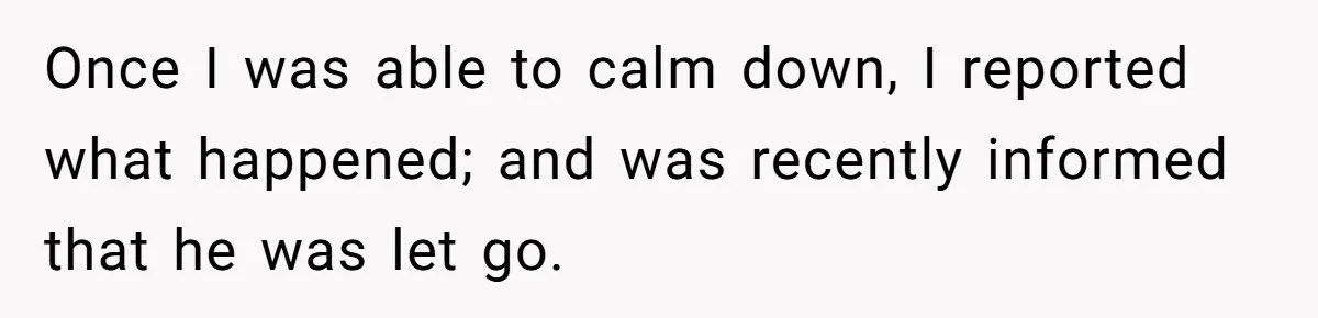 She Reported the Groundskeeper Who Cornered Her in the Woods. Now Her Cousin Says She “Ruined His Christmas” Once I was able to calm down, I reported what happened; and was recently informed that he was let go.