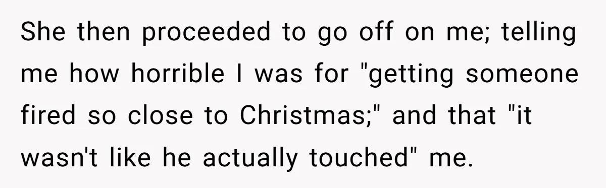 She Reported the Groundskeeper Who Cornered Her in the Woods. Now Her Cousin Says She “Ruined His Christmas” She then proceeded to go off on me; telling me how horrible I was for "getting someone fired so close to Christmas;" and that "it wasn't like he actually touched"...