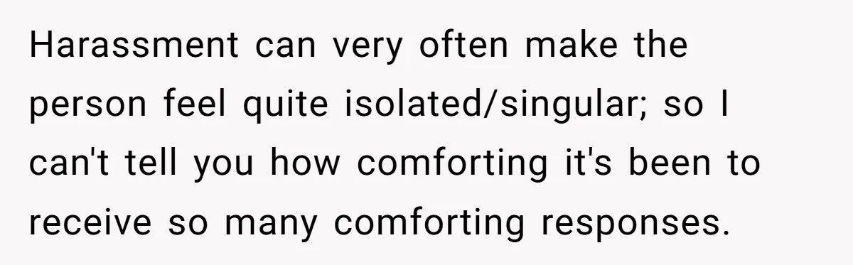She Reported the Groundskeeper Who Cornered Her in the Woods. Now Her Cousin Says She “Ruined His Christmas” Harassment can very often make the person feel quite isolated/singular; so I can't tell you how comforting it's been to receive so many comforting responses.