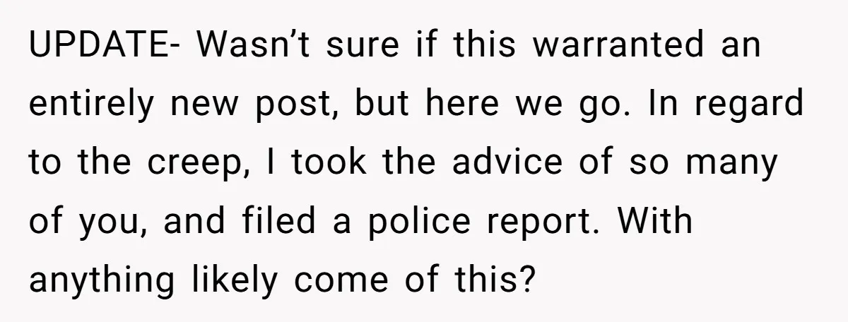 She Reported the Groundskeeper Who Cornered Her in the Woods. Now Her Cousin Says She “Ruined His Christmas” UPDATE- Wasn’t sure if this warranted an entirely new post, but here we go. In regard to the creep, I took the advice of so many of you, and filed...