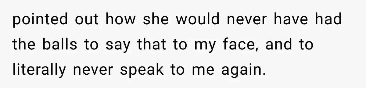 She Reported the Groundskeeper Who Cornered Her in the Woods. Now Her Cousin Says She “Ruined His Christmas” pointed out how she would never have had the balls to say that to my face, and to literally never speak to me again.
