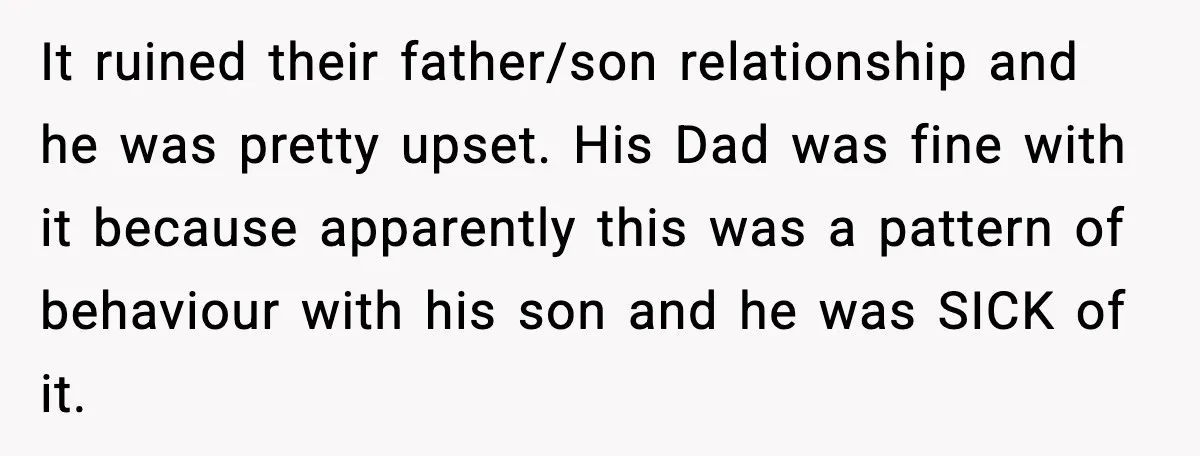 It ruined their father/son relationship and he was pretty upset. His Dad was fine with it because apparently this was a pattern of behaviour with his son and he was...