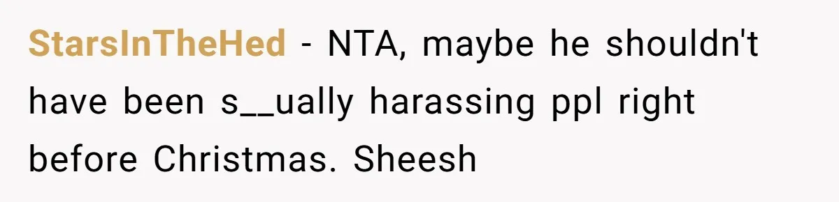 She Reported the Groundskeeper Who Cornered Her in the Woods. Now Her Cousin Says She “Ruined His Christmas” StarsInTheHed − NTA, maybe he shouldn't have been s__ually harassing ppl right before Christmas. Sheesh
