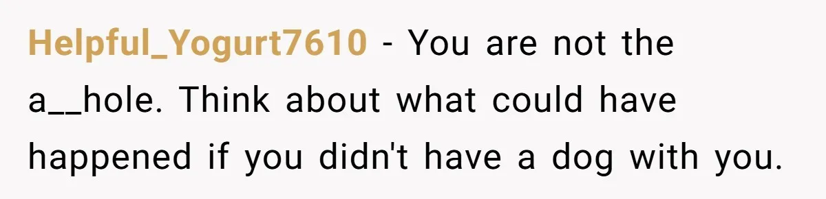 She Reported the Groundskeeper Who Cornered Her in the Woods. Now Her Cousin Says She “Ruined His Christmas” Helpful_Yogurt7610 − You are not the a__hole. Think about what could have happened if you didn't have a dog with you.