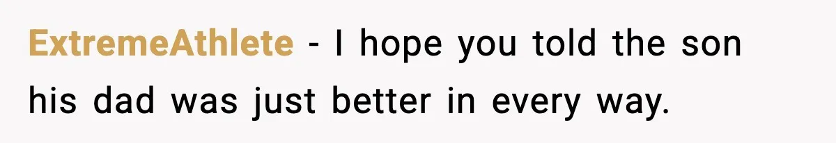 ExtremeAthlete - I hope you told the son his dad was just better in every way.