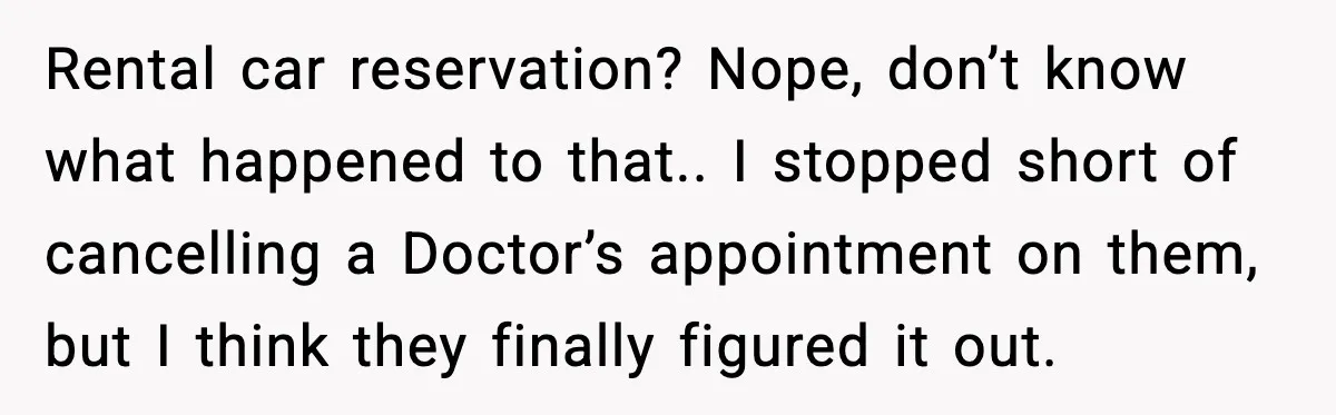 People Kept Using Her Email, So She Started Canceling Their Bookings Rental car reservation? Nope, don’t know what happened to that.. I stopped short of cancelling a Doctor’s appointment on them, but I think they finally figured it out.