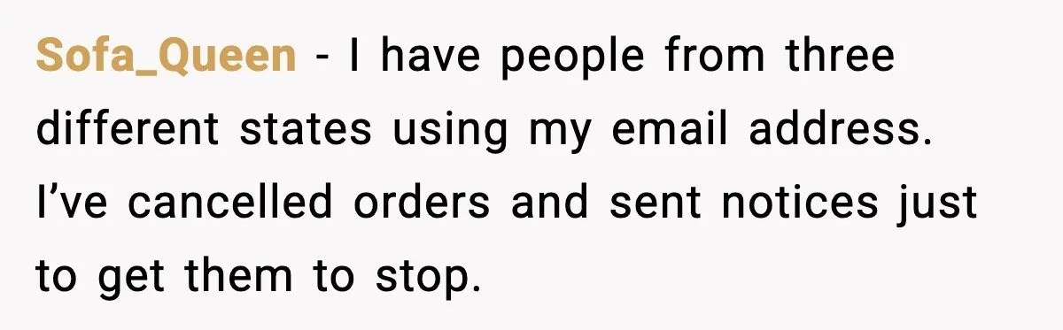 People Kept Using Her Email, So She Started Canceling Their Bookings Sofa_Queen - I have people from three different states using my email address. I’ve cancelled orders and sent notices just to get them to stop.