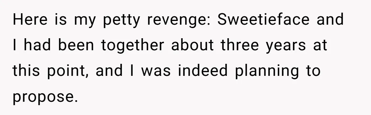 Here is my petty revenge: Sweetieface and I had been together about three years at this point, and I was indeed planning to propose.