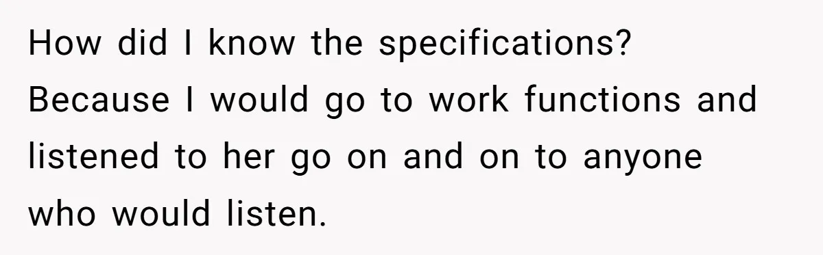 How did I know the specifications? Because I would go to work functions and listened to her go on and on to anyone who would listen.