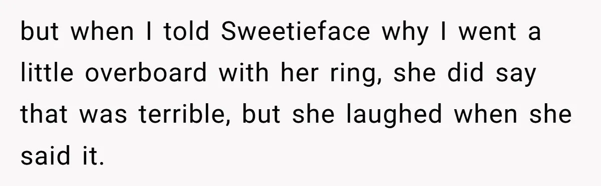 but when I told Sweetieface why I went a little overboard with her ring, she did say that was terrible, but she laughed when she said it.