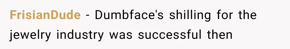 FrisianDude − Dumbface's shilling for the jewelry industry was successful then