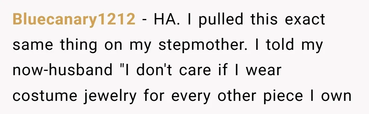 Bluecanary1212 − HA. I pulled this exact same thing on my stepmother. I told my now-husband "I don't care if I wear costume jewelry for every other piece I own