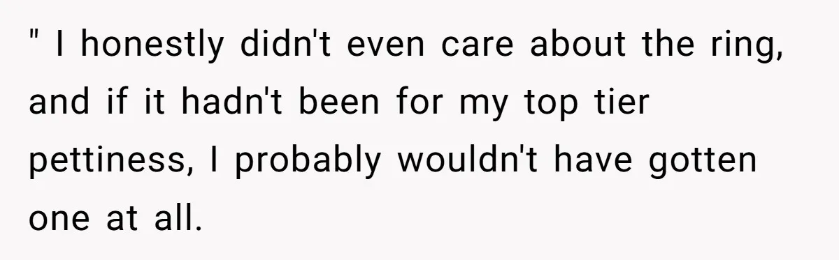 " I honestly didn't even care about the ring, and if it hadn't been for my top tier pettiness, I probably wouldn't have gotten one at all.