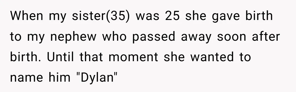 This Grandfather Raised His Family and Now They are Fighting Over His Name When my sister(35) was 25 she gave birth to my nephew who passed away soon after birth. Until that moment she wanted to name him "Dylan"