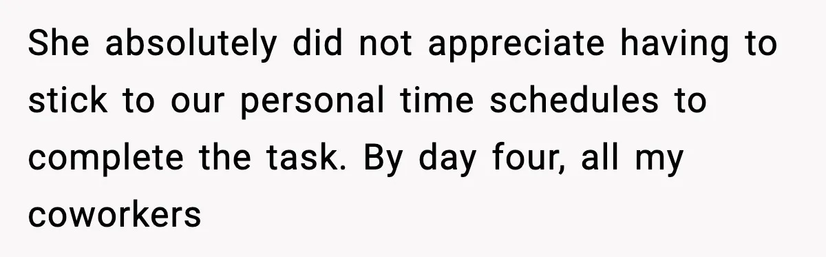 She absolutely did not appreciate having to stick to our personal time schedules to complete the task. By day four, all my coworkers