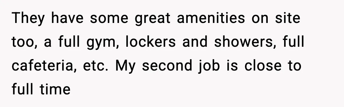 They have some great amenities on site too, a full gym, lockers and showers, full cafeteria, etc. My second job is close to full time