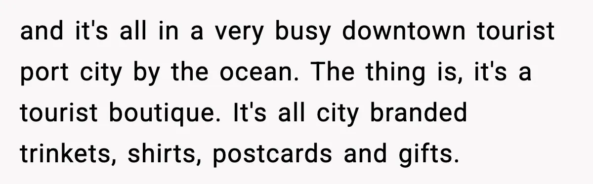 and it's all in a very busy downtown tourist port city by the ocean. The thing is, it's a tourist boutique. It's all city branded trinkets, shirts, postcards and gifts.