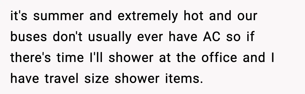 it's summer and extremely hot and our buses don't usually ever have AC so if there's time I'll shower at the office and I have travel size shower items.