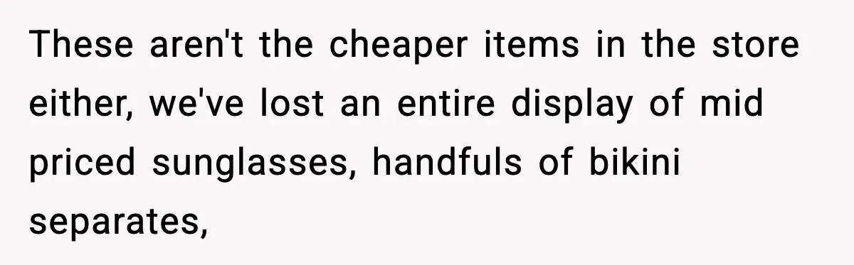 These aren't the cheaper items in the store either, we've lost an entire display of mid priced sunglasses, handfuls of bikini separates,
