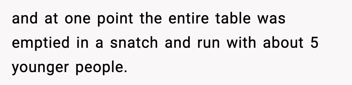 and at one point the entire table was emptied in a snatch and run with about 5 younger people.