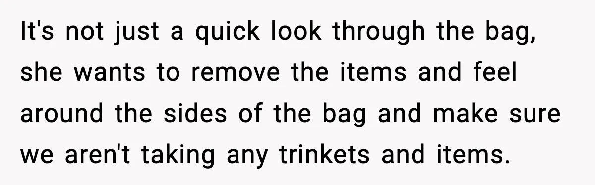 It's not just a quick look through the bag, she wants to remove the items and feel around the sides of the bag and make sure we aren't taking any...