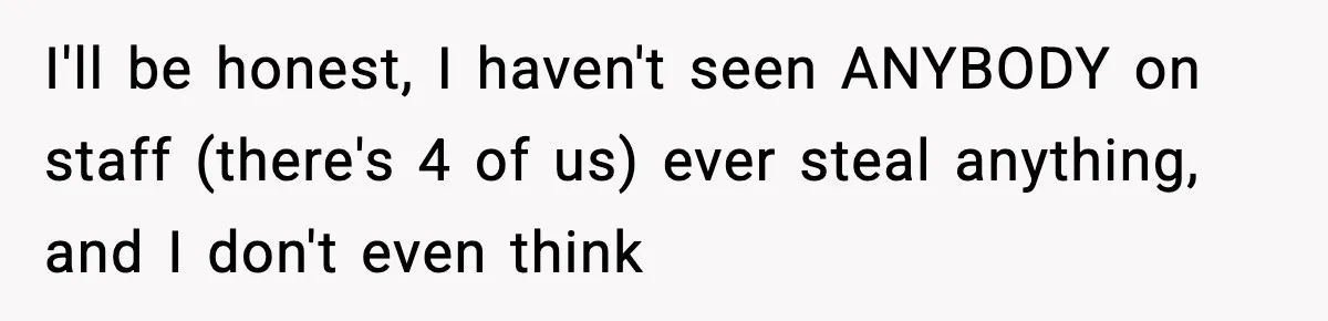 I'll be honest, I haven't seen ANYBODY on staff (there's 4 of us) ever steal anything, and I don't even think
