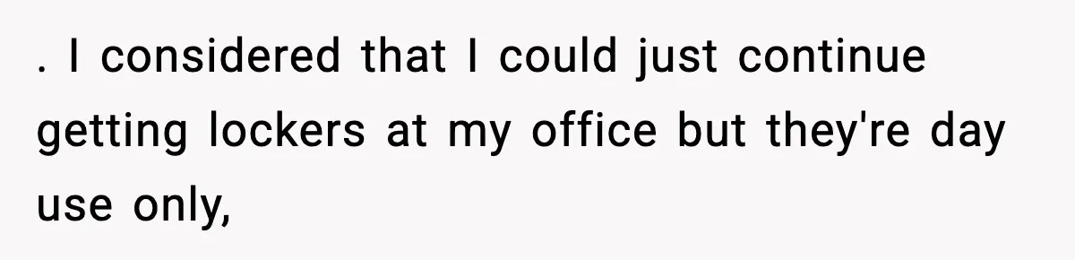 . I considered that I could just continue getting lockers at my office but they're day use only,