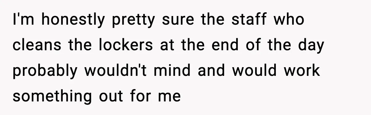 I'm honestly pretty sure the staff who cleans the lockers at the end of the day probably wouldn't mind and would work something out for me